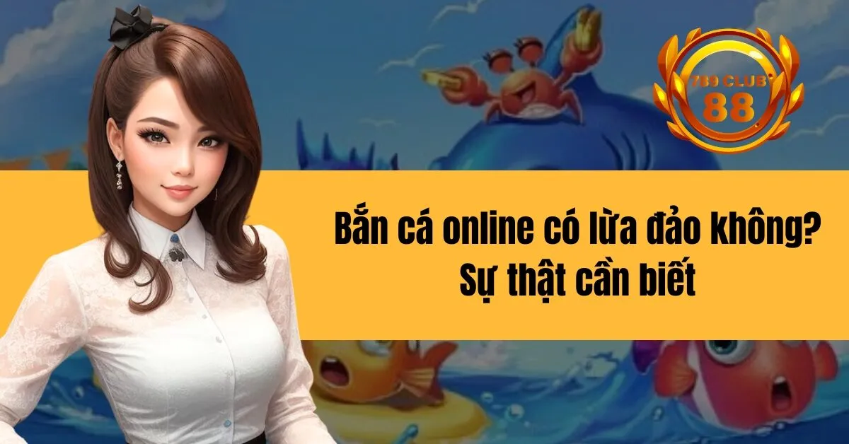 Bắn cá online có lừa đảo không Sự thật cần biết